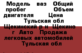  › Модель ­ ваз › Общий пробег ­ 260 000 › Объем двигателя ­ 2 › Цена ­ 100 000 - Тульская обл., Щекинский р-н, Щекино г. Авто » Продажа легковых автомобилей   . Тульская обл.